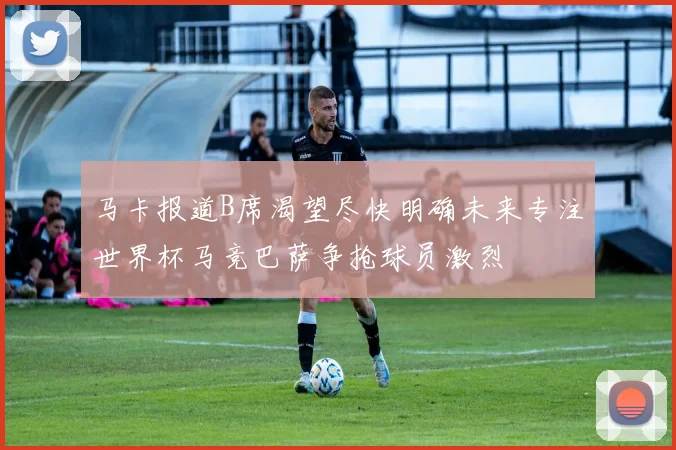 马卡报道B席渴望尽快明确未来专注世界杯马竞巴萨争抢球员激烈