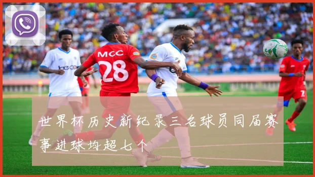 世界杯历史新纪录三名球员同届赛事进球均超七个