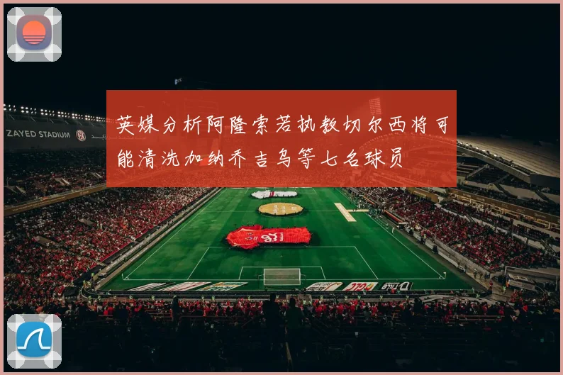 英媒分析阿隆索若执教切尔西将可能清洗加纳乔吉乌等七名球员
