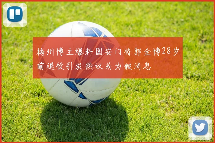 梅州博主爆料国安门将郭全博28岁前退役引发热议或为假消息