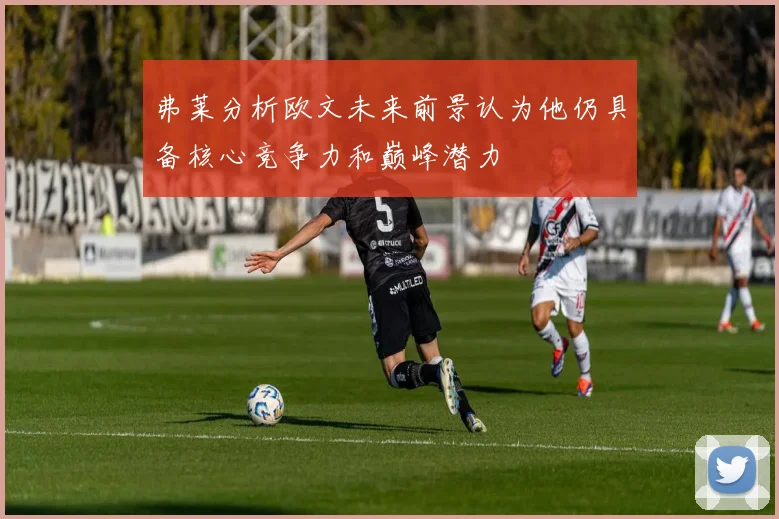 弗莱分析欧文未来前景认为他仍具备核心竞争力和巅峰潜力
