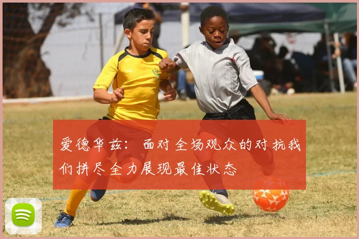 爱德华兹：面对全场观众的对抗我们拼尽全力展现最佳状态