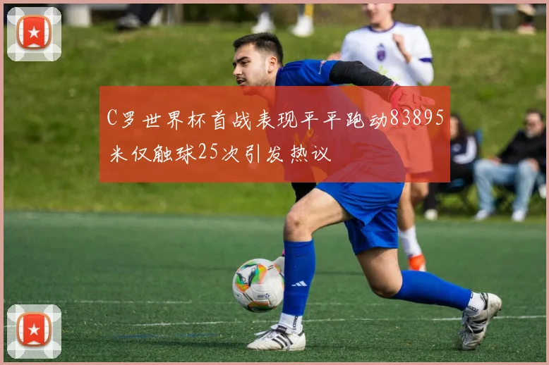 C罗世界杯首战表现平平跑动83895米仅触球25次引发热议