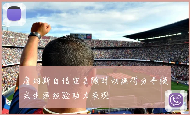 詹姆斯自信宣言随时切换得分手模式生涯经验助力表现