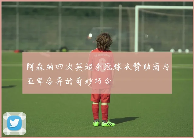 阿森纳四次英超夺冠球衣赞助商与亚军各异的奇妙巧合