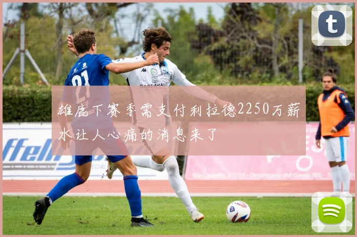 雄鹿下赛季需支付利拉德2250万薪水让人心痛的消息来了