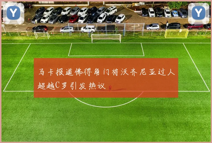 马卡报道佛得角门将沃齐尼亚过人超越C罗引发热议